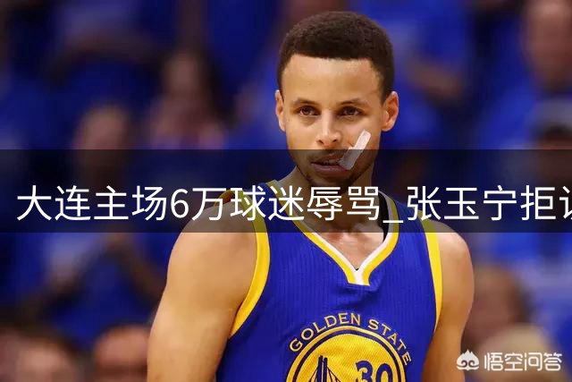 大连主场6万球迷辱骂 张玉宁拒访抗议离场