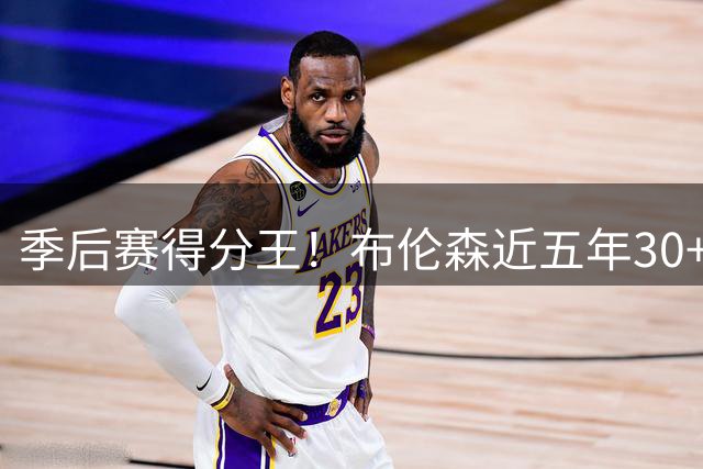 季后赛得分王！布伦森近五年30+场次独占鳌头