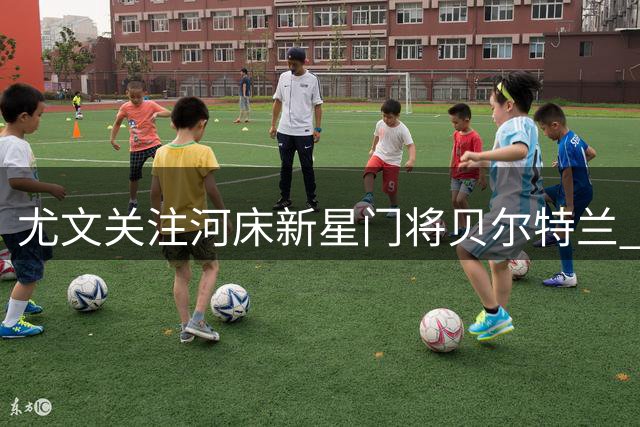 尤文关注河床新星门将贝尔特兰 或面临高价转会