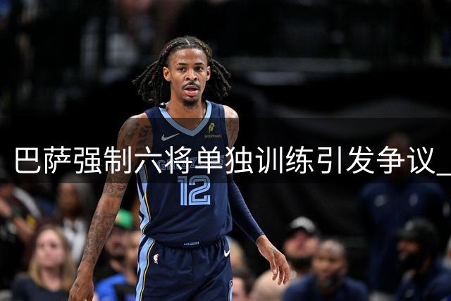 巴萨强制六将单独训练引发争议 更衣室氛围紧张