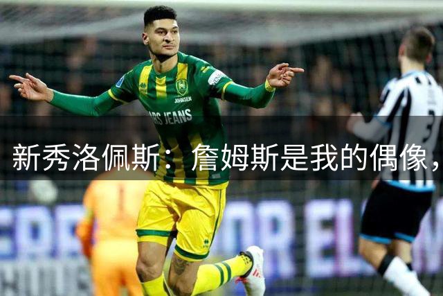 新秀洛佩斯：詹姆斯是我的偶像，期待赛场相遇