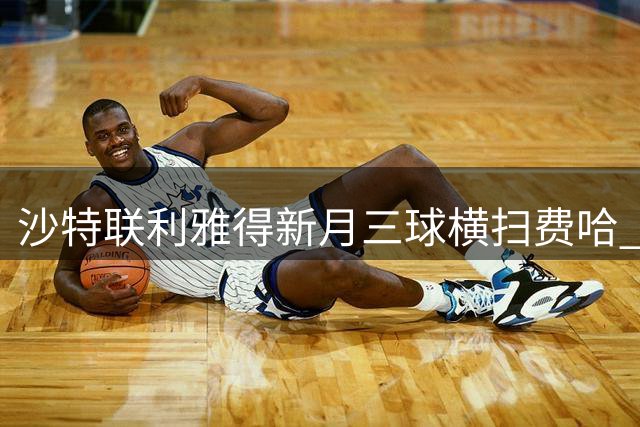 沙特联利雅得新月三球横扫费哈 达乌萨里领衔破门