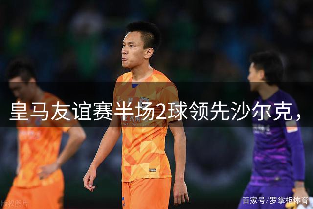 皇马友谊赛半场2球领先沙尔克，姆巴佩闪电破门