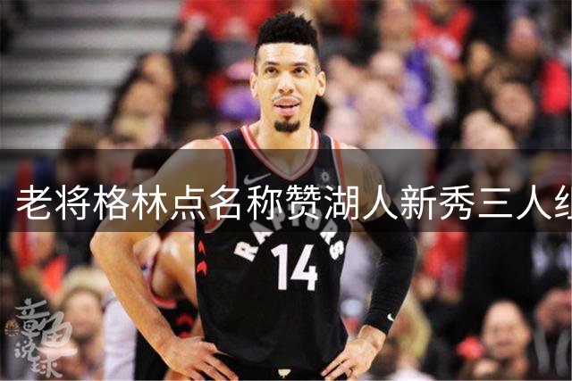 老将格林点名称赞湖人新秀三人组：他们可能成为赛季关键因素