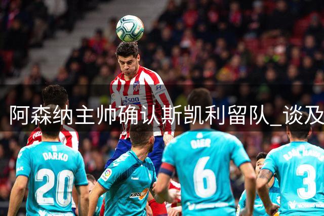 阿森纳主帅确认斯凯利留队 谈及转会传闻态度坚决