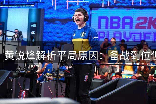 黄锐烽解析平局原因：备战到位但受困人员不整